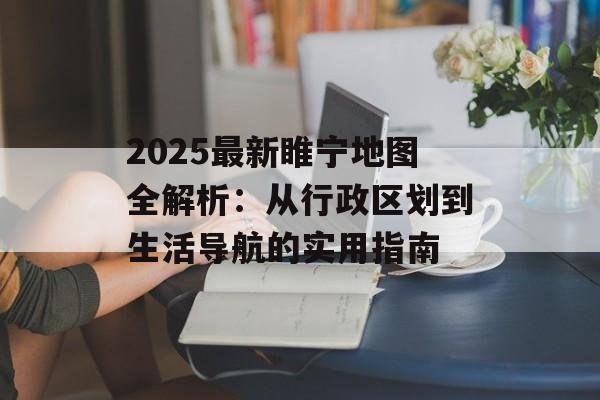 2025最新睢宁地图全解析：从行政区划到生活导航的实用指南-第1张图片-