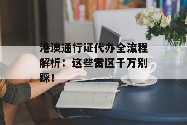 港澳通行证代办全流程解析:这些雷区千万别踩!-第1张图片- 港澳通行证代办全流程解析:这些雷区千万别踩!-第1张图片-