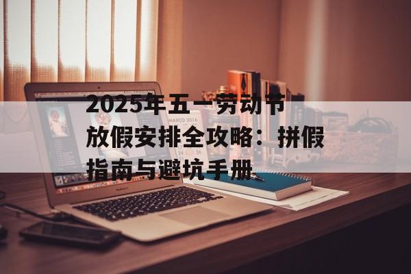 2025年五一劳动节放假安排全攻略:拼假指南与避坑手册-第1张图片- 2025年五一劳动节放假安排全攻略:拼假指南与避坑手册-第1张图片-