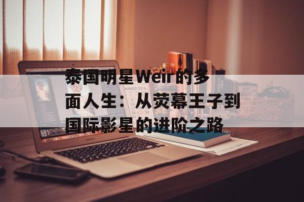 泰国明星Weir的多面人生：从荧幕王子到国际影星的进阶之路-第1张图片-