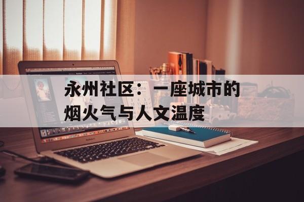 永州社区：一座城市的烟火气与人文温度-第1张图片-