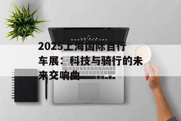 2025上海国际自行车展：科技与骑行的未来交响曲-第1张图片-