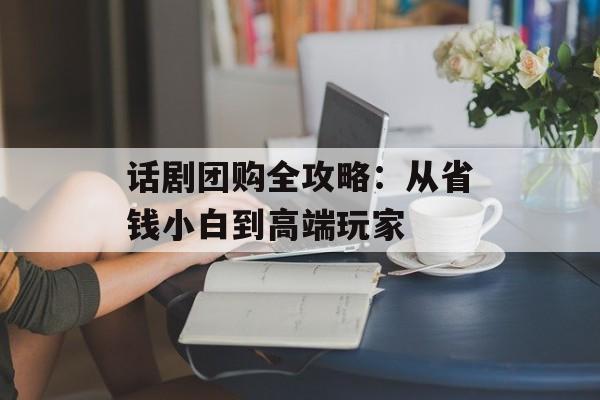 话剧团购全攻略：从省钱小白到高端玩家-第1张图片-