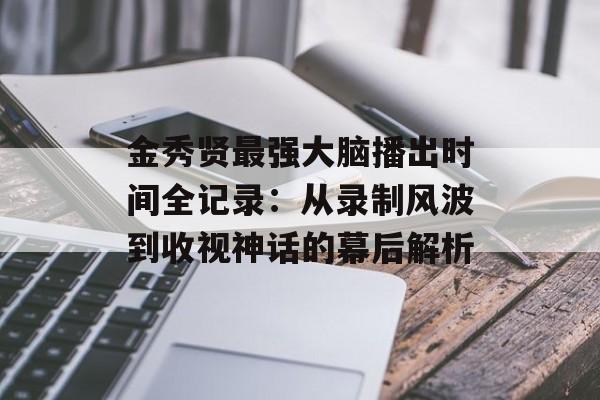金秀贤最强大脑播出时间全记录：从录制风波到收视神话的幕后解析-第1张图片-
