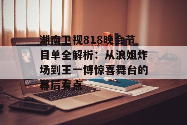 湖南卫视818晚会节目单全解析：从浪姐炸场到王一博惊喜舞台的幕后看点-第1张图片-