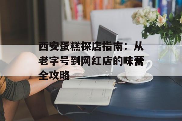 西安蛋糕探店指南：从老字号到网红店的味蕾全攻略-第1张图片-
