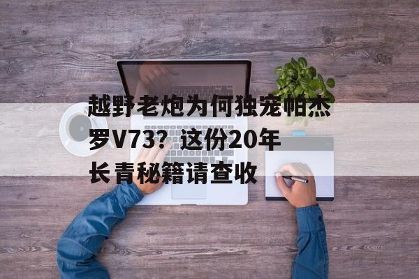 越野老炮为何独宠帕杰罗V73？这份20年长青秘籍请查收-第1张图片-