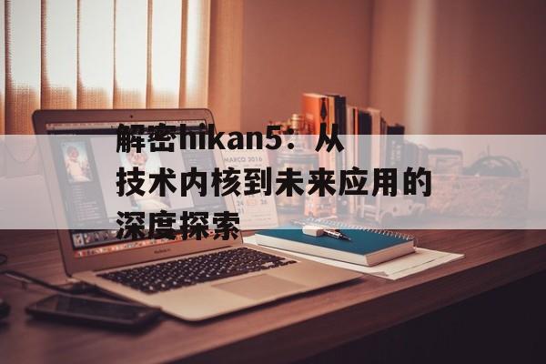 解密hikan5：从技术内核到未来应用的深度探索-第1张图片-