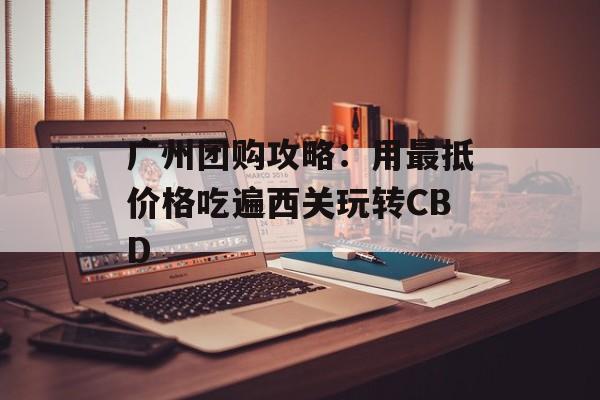 广州团购攻略:用最抵价格吃遍西关玩转CBD-第1张图片- 广州团购攻略:用最抵价格吃遍西关玩转CBD-第1张图片-