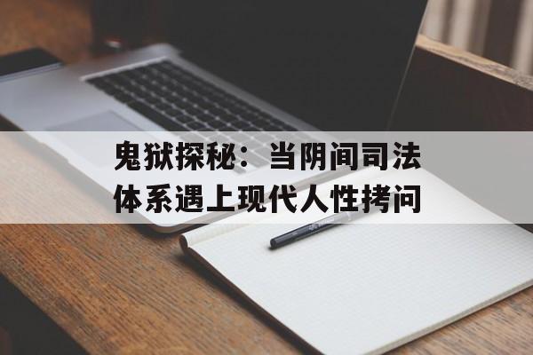 鬼狱探秘：当阴间司法体系遇上现代人性拷问-第1张图片-