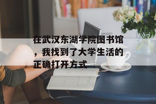 在武汉东湖学院图书馆，我找到了大学生活的正确打开方式-第1张图片-