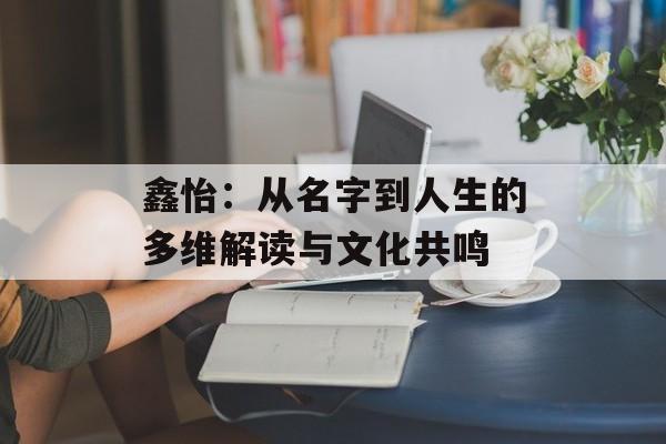 鑫怡:从名字到人生的多维解读与文化共鸣-第1张图片- 鑫怡:从名字到人生的多维解读与文化共鸣-第1张图片-