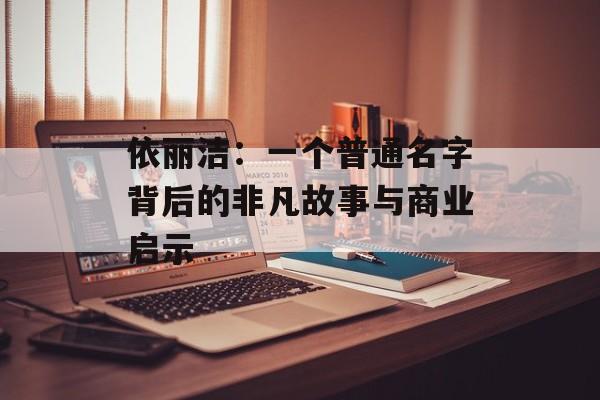 依丽洁：一个普通名字背后的非凡故事与商业启示-第1张图片-