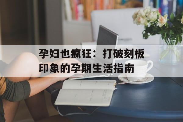 孕妇也疯狂：打破刻板印象的孕期生活指南-第1张图片-