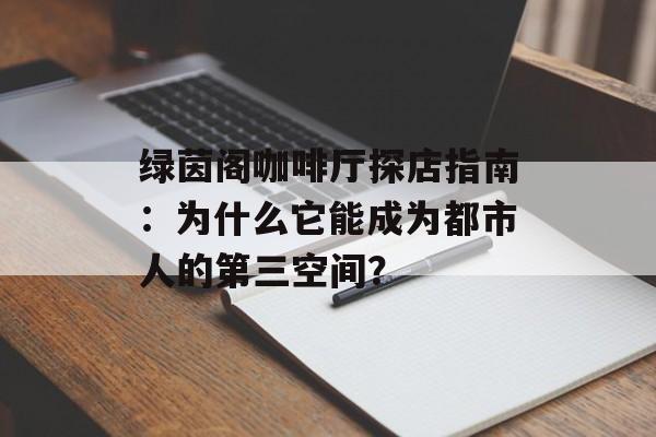 绿茵阁咖啡厅探店指南：为什么它能成为都市人的第三空间？-第1张图片-