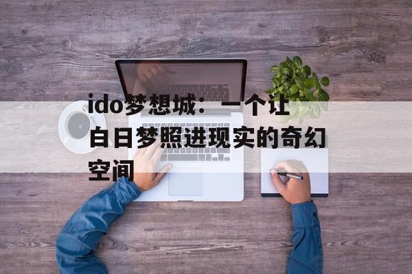 ido梦想城:一个让白日梦照进现实的奇幻空间-第1张图片- ido梦想城:一个让白日梦照进现实的奇幻空间-第1张图片-