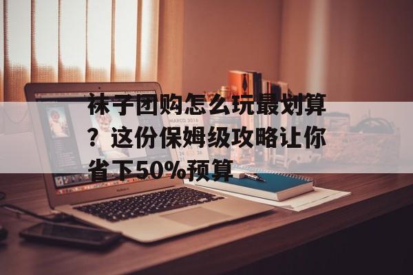 袜子团购怎么玩最划算?这份保姆级攻略让你省下50%预算-第1张图片- 袜子团购怎么玩最划算?这份保姆级攻略让你省下50%预算-第1张图片-