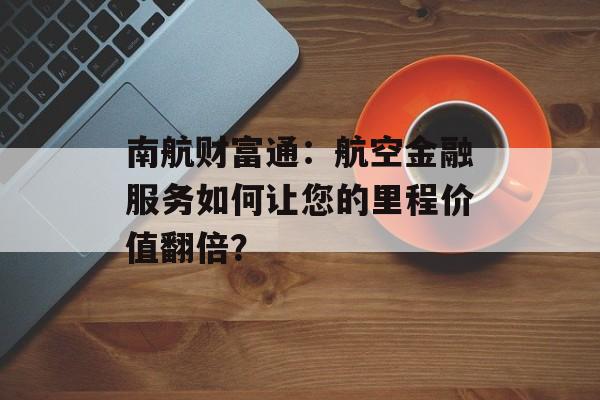 南航财富通：航空金融服务如何让您的里程价值翻倍？-第1张图片-