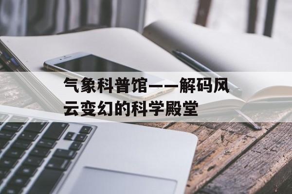 气象科普馆——解码风云变幻的科学殿堂-第1张图片-