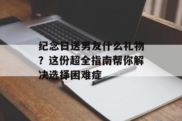 纪念日送男友什么礼物？这份超全指南帮你解决选择困难症-第1张图片-