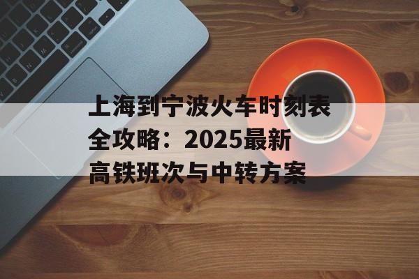 上海到宁波火车时刻表全攻略:2025最新高铁班次与中转方案-第1张图片- 上海到宁波火车时刻表全攻略:2025最新高铁班次与中转方案-第1张图片-