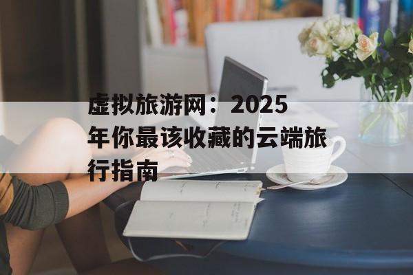 虚拟旅游网:2025年你最该收藏的云端旅行指南-第1张图片- 虚拟旅游网:2025年你最该收藏的云端旅行指南-第1张图片-