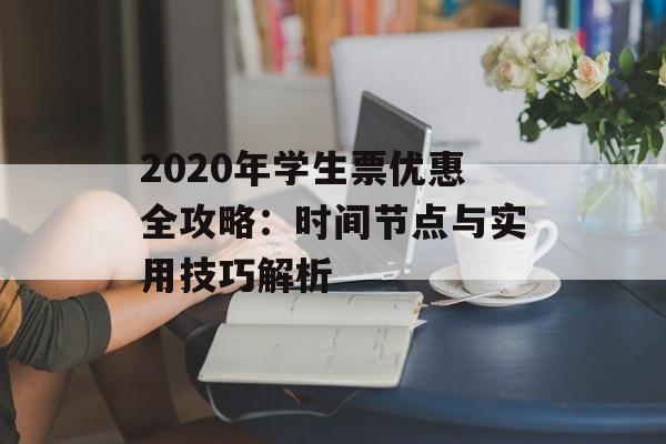 2020年学生票优惠全攻略:时间节点与实用技巧解析-第1张图片- 2020年学生票优惠全攻略:时间节点与实用技巧解析-第1张图片-