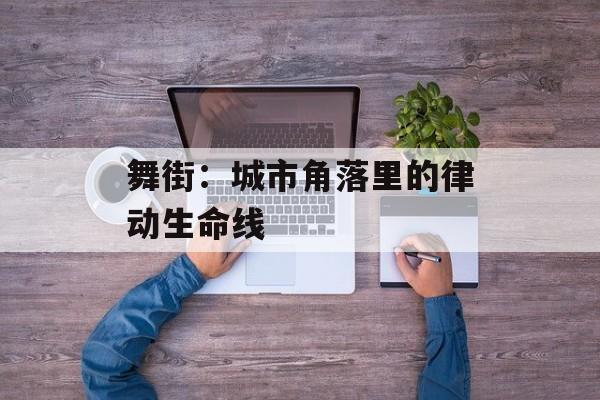 舞街：城市角落里的律动生命线-第1张图片-