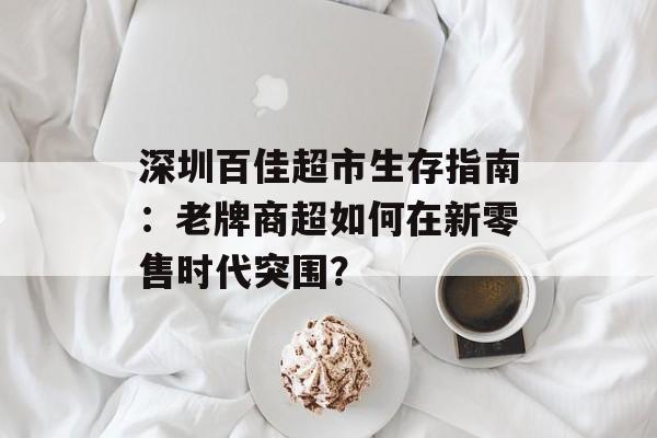 深圳百佳超市生存指南：老牌商超如何在新零售时代突围？-第1张图片-