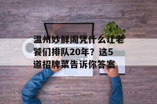 温州妙鲜阁凭什么让老饕们排队20年?这5道招牌菜告诉你答案-第1张图片- 温州妙鲜阁凭什么让老饕们排队20年?这5道招牌菜告诉你答案-第1张图片-