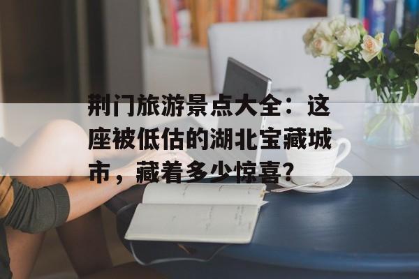 荆门旅游景点大全:这座被低估的湖北宝藏城市,藏着多少惊喜?-第1张图片- 荆门旅游景点大全:这座被低估的湖北宝藏城市,藏着多少惊喜?-第1张图片-