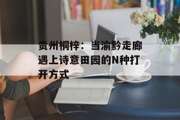 贵州桐梓：当渝黔走廊遇上诗意田园的N种打开方式-第1张图片-