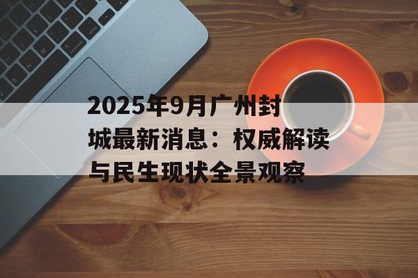 2025年9月广州封城最新消息:权威解读与民生现状全景观察-第1张图片- 2025年9月广州封城最新消息:权威解读与民生现状全景观察-第1张图片-