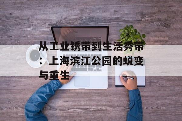 从工业锈带到生活秀带：上海滨江公园的蜕变与重生-第1张图片-