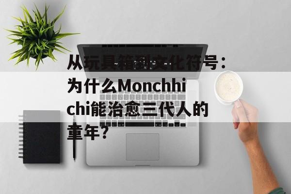 从玩具箱到文化符号:为什么Monchhichi能治愈三代人的童年?-第1张图片- 从玩具箱到文化符号:为什么Monchhichi能治愈三代人的童年?-第1张图片-