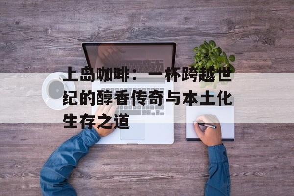 上岛咖啡：一杯跨越世纪的醇香传奇与本土化生存之道-第1张图片-