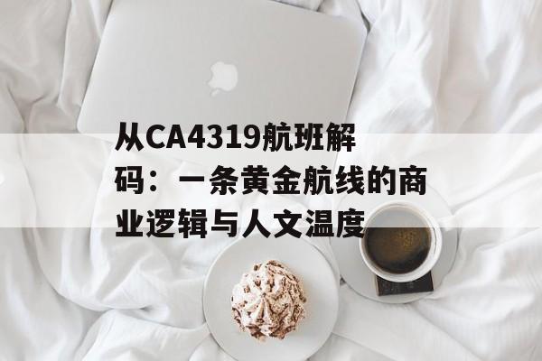从CA4319航班解码：一条黄金航线的商业逻辑与人文温度-第1张图片-