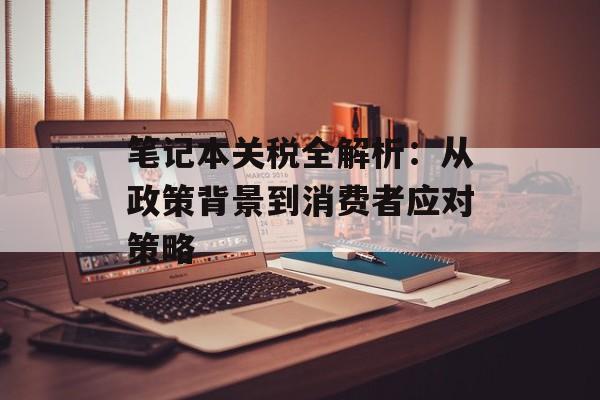 笔记本关税全解析：从政策背景到消费者应对策略-第1张图片-
