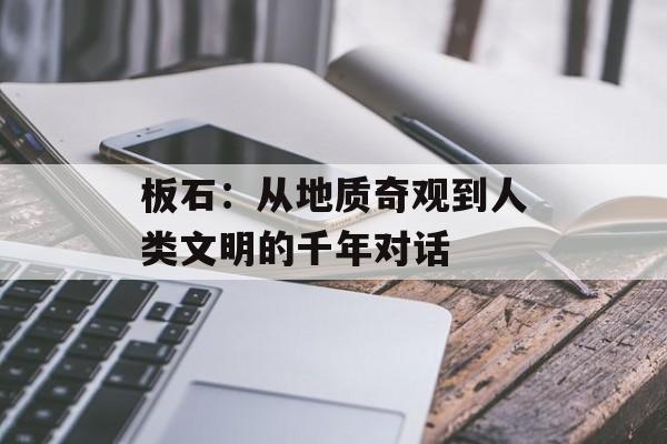 板石：从地质奇观到人类文明的千年对话-第1张图片-