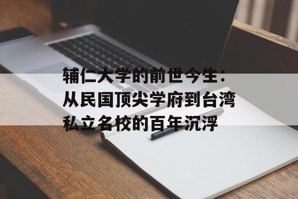 辅仁大学的前世今生：从民国顶尖学府到台湾私立名校的百年沉浮-第1张图片-
