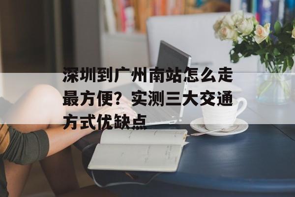 深圳到广州南站怎么走最方便？实测三大交通方式优缺点-第1张图片-