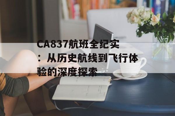 CA837航班全纪实：从历史航线到飞行体验的深度探索-第1张图片-