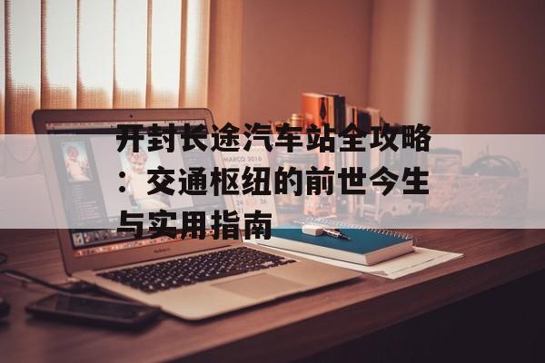 开封长途汽车站全攻略：交通枢纽的前世今生与实用指南-第1张图片-