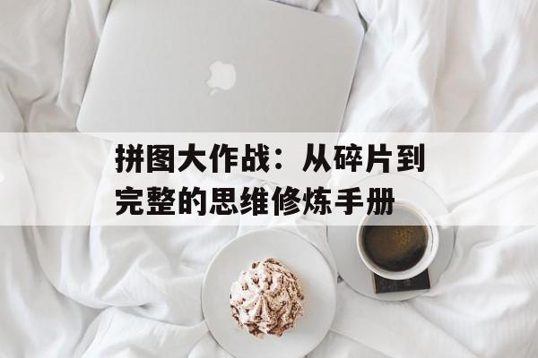 拼图大作战：从碎片到完整的思维修炼手册-第1张图片-