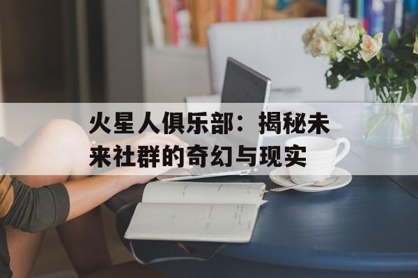 火星人俱乐部：揭秘未来社群的奇幻与现实-第1张图片-
