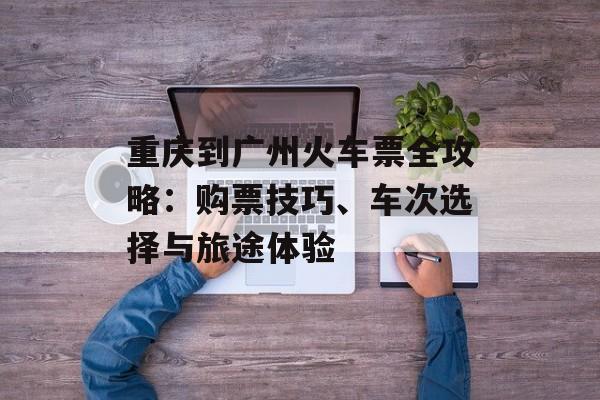 重庆到广州火车票全攻略：购票技巧、车次选择与旅途体验-第1张图片-