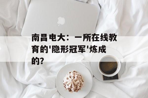 南昌电大：一所在线教育的'隐形冠军'炼成的？-第1张图片-