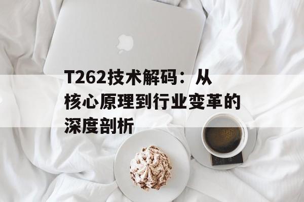 T262技术解码：从核心原理到行业变革的深度剖析-第1张图片-