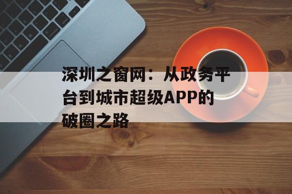 深圳之窗网：从政务平台到城市超级APP的破圈之路-第1张图片-