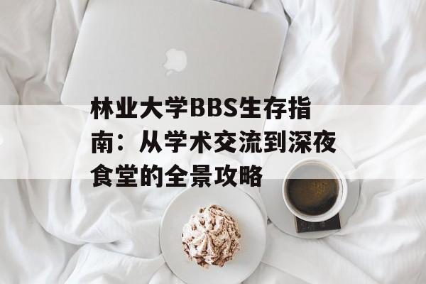 林业大学BBS生存指南:从学术交流到深夜食堂的全景攻略-第1张图片- 林业大学BBS生存指南:从学术交流到深夜食堂的全景攻略-第1张图片-